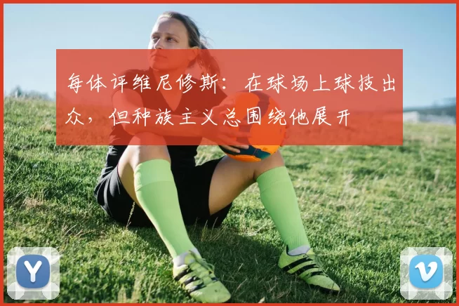 每体评维尼修斯:在球场上球技出众,但种族主义总围绕他展开
