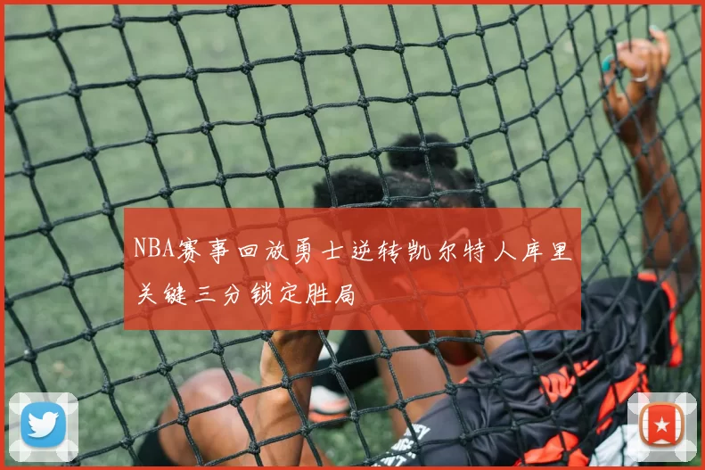 NBA赛事回放勇士逆转凯尔特人库里关键三分锁定胜局
