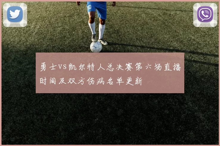 勇士vs凯尔特人总决赛第六场直播时间及双方伤病名单更新