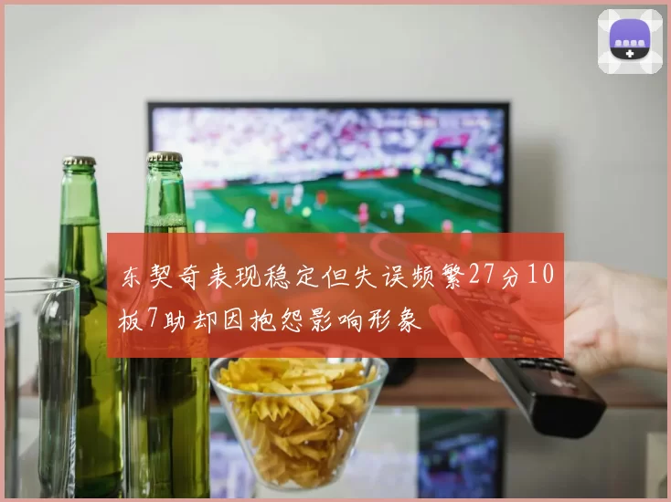 东契奇表现稳定但失误频繁27分10板7助却因抱怨影响形象