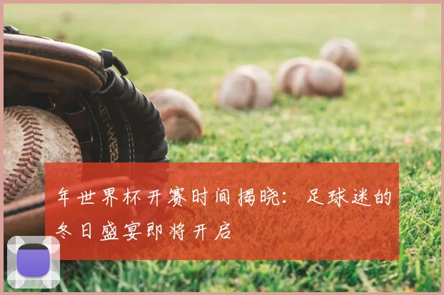 年世界杯开赛时间揭晓：足球迷的冬日盛宴即将开启