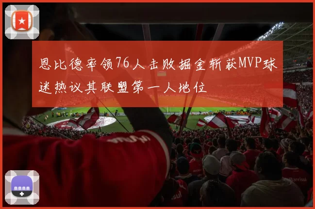恩比德率领76人击败掘金斩获MVP球迷热议其联盟第一人地位