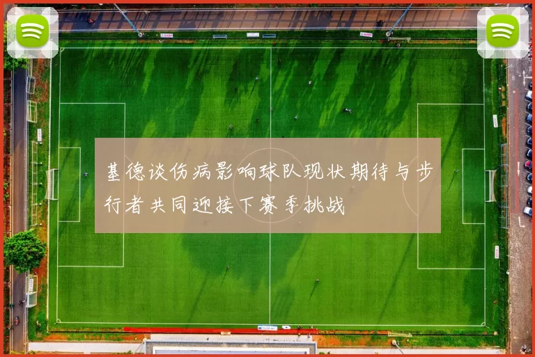 基德谈伤病影响球队现状期待与步行者共同迎接下赛季挑战