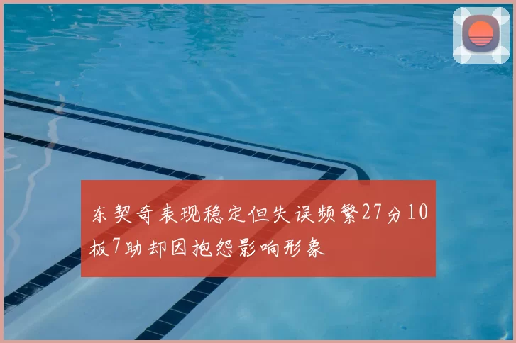 东契奇表现稳定但失误频繁27分10板7助却因抱怨影响形象