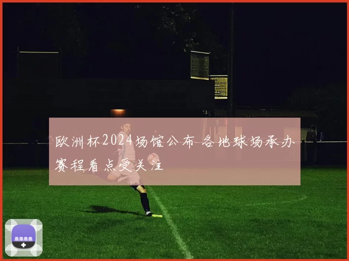 欧洲杯2024场馆公布 各地球场承办赛程看点受关注