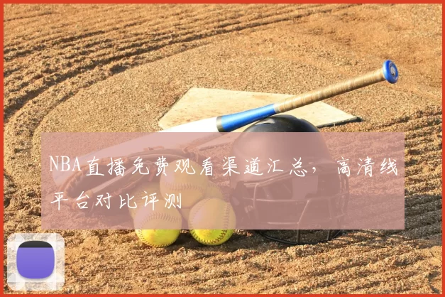 NBA直播免费观看渠道汇总,高清线平台对比评测