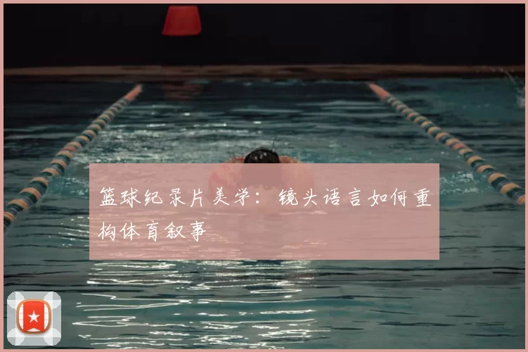 篮球纪录片美学:镜头语言如何重构体育叙事