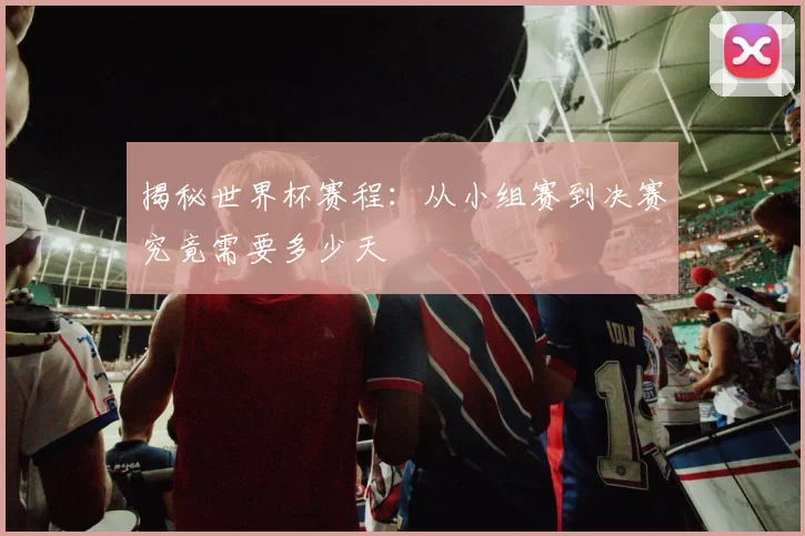 揭秘世界杯赛程：从小组赛到决赛究竟需要多少天