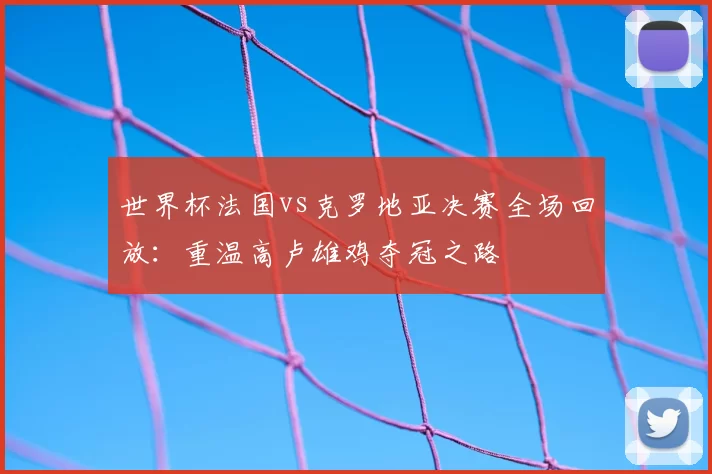 世界杯法国vs克罗地亚决赛全场回放:重温高卢雄鸡夺冠之路