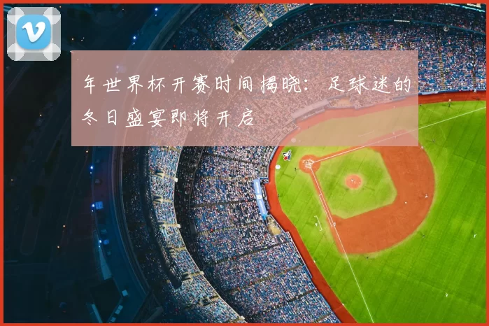年世界杯开赛时间揭晓:足球迷的冬日盛宴即将开启