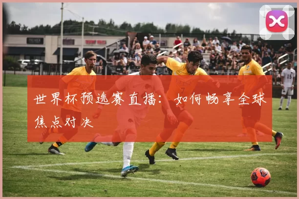 世界杯预选赛直播：如何畅享全球焦点对决