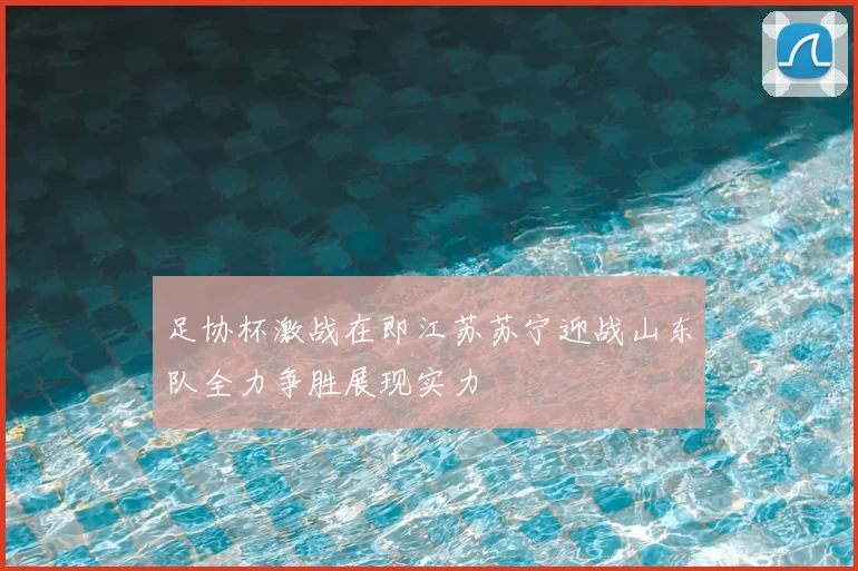 足协杯激战在即江苏苏宁迎战山东队全力争胜展现实力