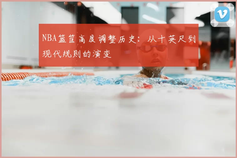 NBA篮筐高度调整历史:从十英尺到现代规则的演变