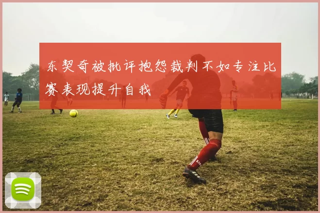 东契奇被批评抱怨裁判不如专注比赛表现提升自我
