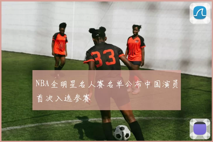 NBA全明星名人赛名单公布中国演员首次入选参赛