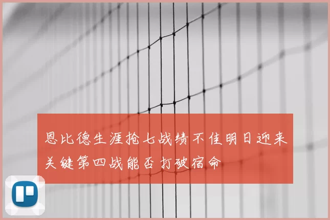 恩比德生涯抢七战绩不佳明日迎来关键第四战能否打破宿命