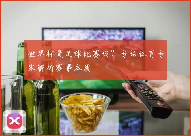 世界杯是足球比赛吗?专访体育专家解析赛事本质