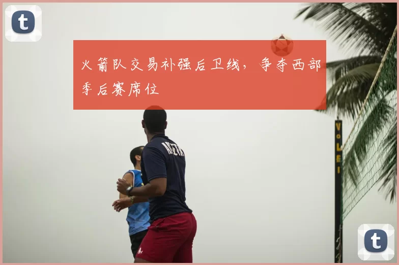 火箭队交易补强后卫线,争夺西部季后赛席位