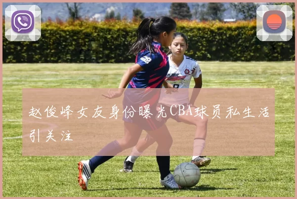 赵俊峰女友身份曝光CBA球员私生活引关注