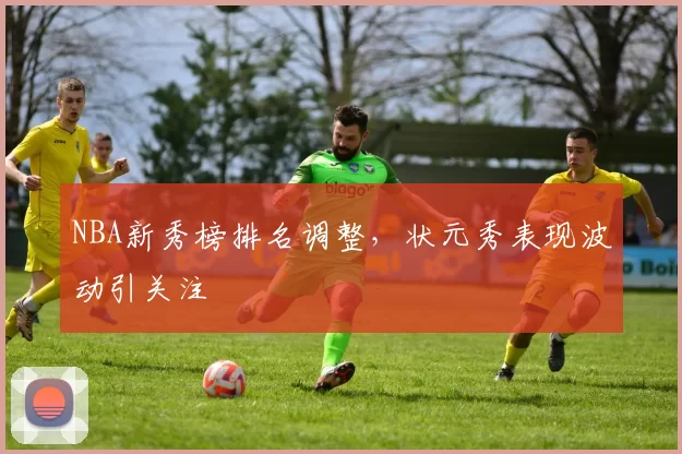 NBA新秀榜排名调整，状元秀表现波动引关注
