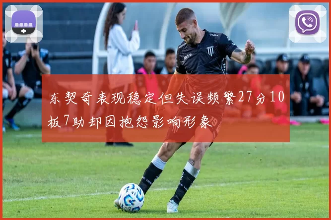 东契奇表现稳定但失误频繁27分10板7助却因抱怨影响形象
