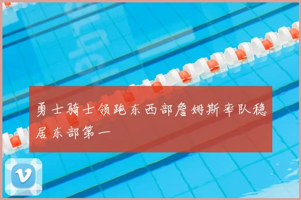 勇士骑士领跑东西部詹姆斯率队稳居东部第一