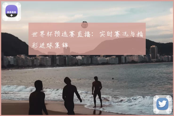 世界杯预选赛直播：实时赛况与精彩进球集锦