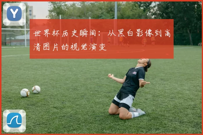 世界杯历史瞬间:从黑白影像到高清图片的视觉演变