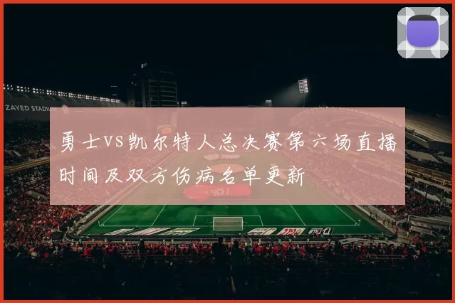 勇士vs凯尔特人总决赛第六场直播时间及双方伤病名单更新