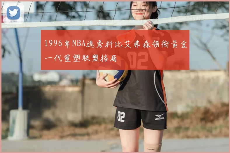 1996年NBA选秀科比艾弗森领衔黄金一代重塑联盟格局