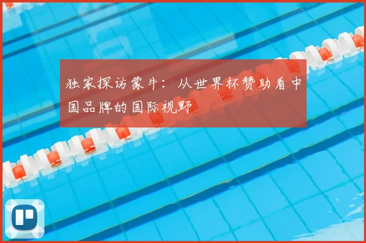 独家探访蒙牛:从世界杯赞助看中国品牌的国际视野