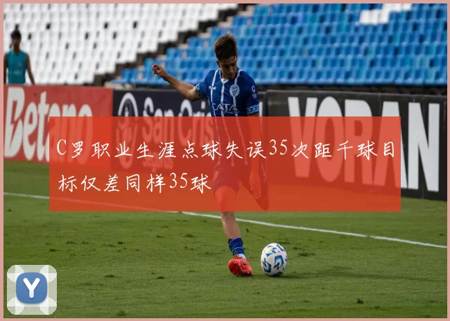 C罗职业生涯点球失误35次距千球目标仅差同样35球