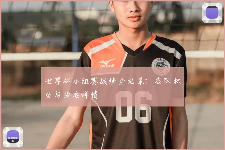 世界杯小组赛战绩全记录：各队积分与排名详情