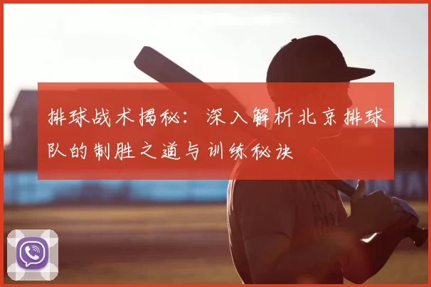 排球战术揭秘:深入解析北京排球队的制胜之道与训练秘诀