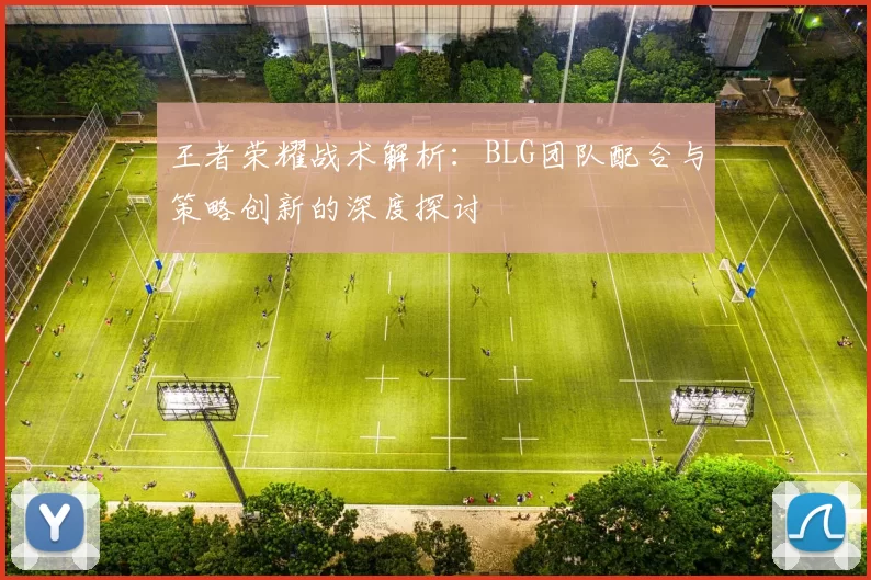 王者荣耀战术解析:BLG团队配合与策略创新的深度探讨