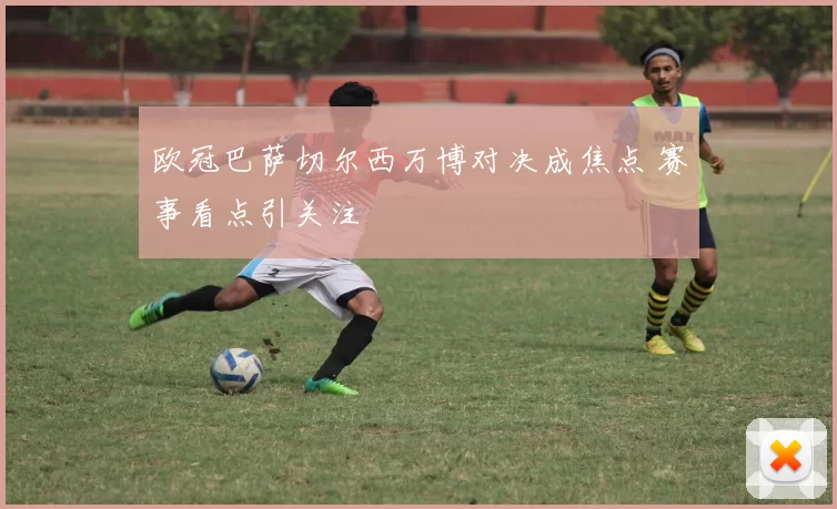 欧冠巴萨切尔西万博对决成焦点 赛事看点引关注