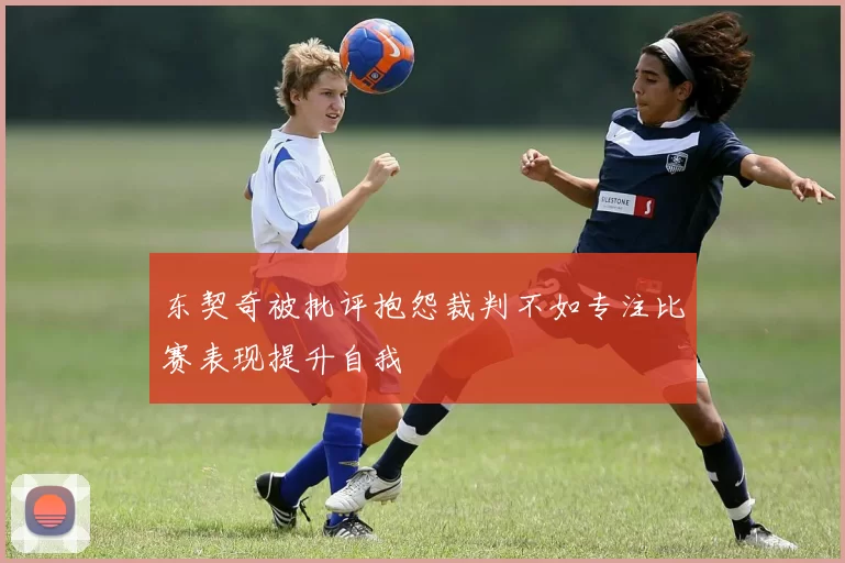 东契奇被批评抱怨裁判不如专注比赛表现提升自我