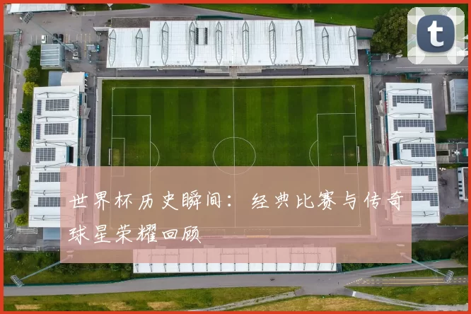 世界杯历史瞬间：经典比赛与传奇球星荣耀回顾
