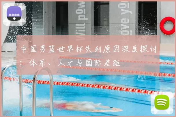 中国男篮世界杯失利原因深度探讨：体系、人才与国际差距