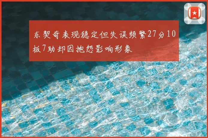 东契奇表现稳定但失误频繁27分10板7助却因抱怨影响形象