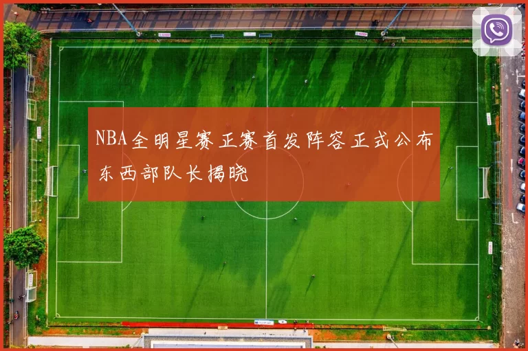 NBA全明星赛正赛首发阵容正式公布东西部队长揭晓