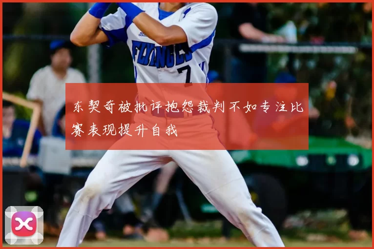 东契奇被批评抱怨裁判不如专注比赛表现提升自我