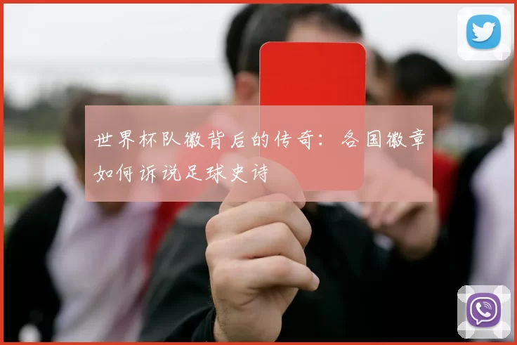 世界杯队徽背后的传奇：各国徽章如何诉说足球史诗