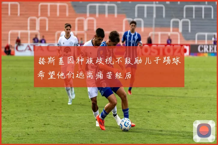 赫斯基因种族歧视不鼓励儿子踢球希望他们远离痛苦经历
