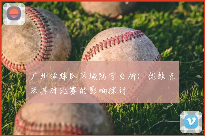 广州排球队区域防守分析:优缺点及其对比赛的影响探讨
