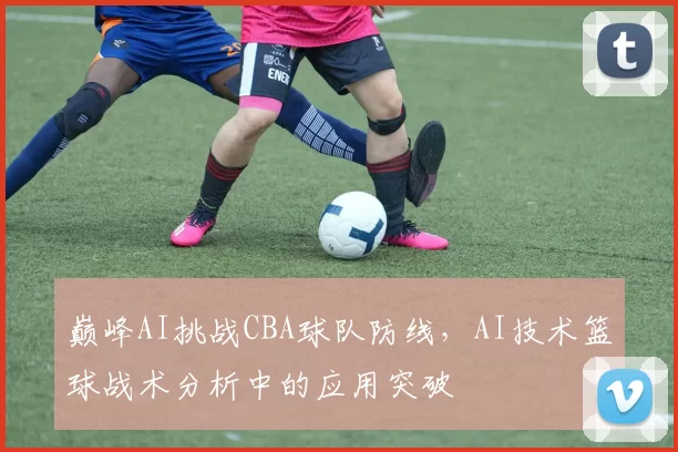 巅峰AI挑战CBA球队防线,AI技术篮球战术分析中的应用突破