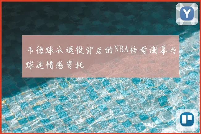 韦德球衣退役背后的NBA传奇谢幕与球迷情感寄托
