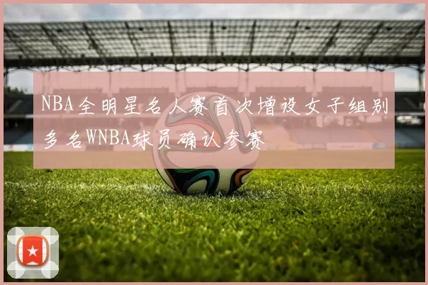 NBA全明星名人赛首次增设女子组别多名WNBA球员确认参赛