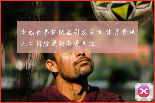 合成世界杯链接引发关注 体育资讯入口持续更新备受关注