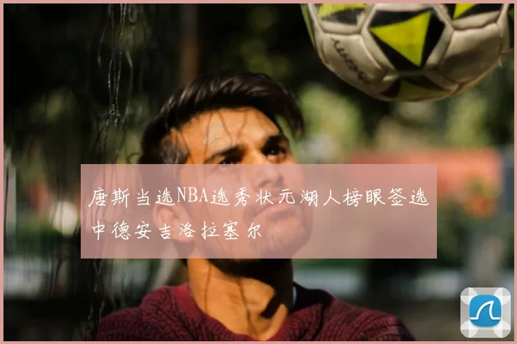 唐斯当选NBA选秀状元湖人榜眼签选中德安吉洛拉塞尔